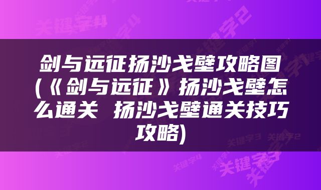 剑与远征扬沙戈壁攻略图(《剑与远征》扬沙戈壁怎么通关 扬沙戈壁通关技巧攻略)
