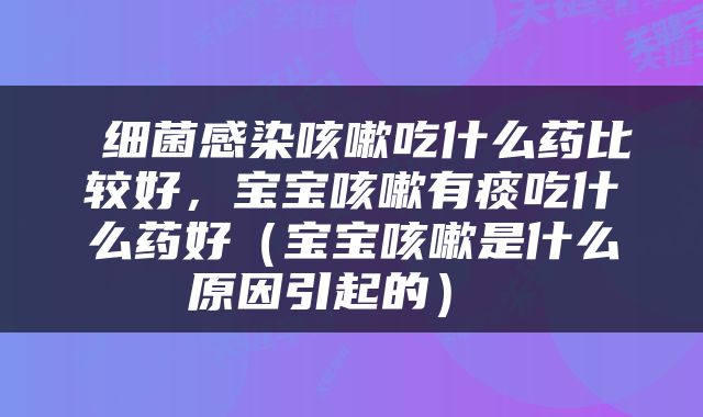  细菌感染咳嗽吃什么药比较好，宝宝咳嗽有痰吃什么药好（宝宝咳嗽是什么原因引起的） 