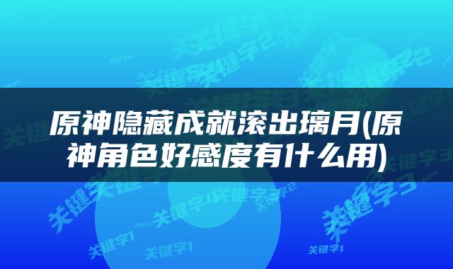 原神隐藏成就滚出璃月(原神角色好感度有什么用)