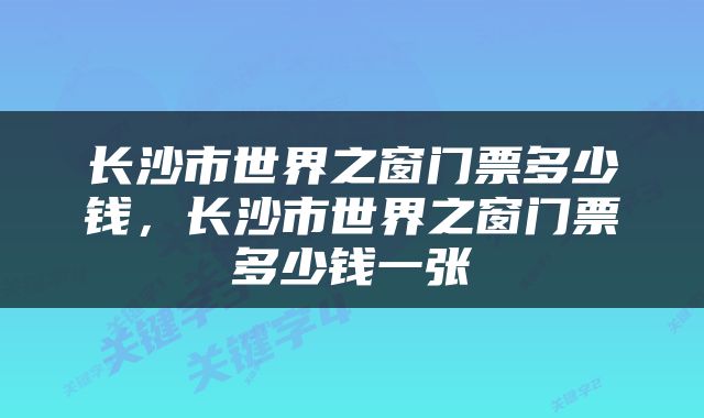 长沙市世界之窗门票多少钱，长沙市世界之窗门票多少钱一张