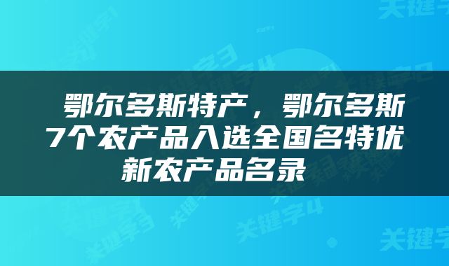  鄂尔多斯特产，鄂尔多斯7个农产品入选全国名特优新农产品名录 