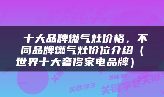  十大品牌燃气灶价格，不同品牌燃气灶价位介绍（世界十大奢侈家电品牌） 