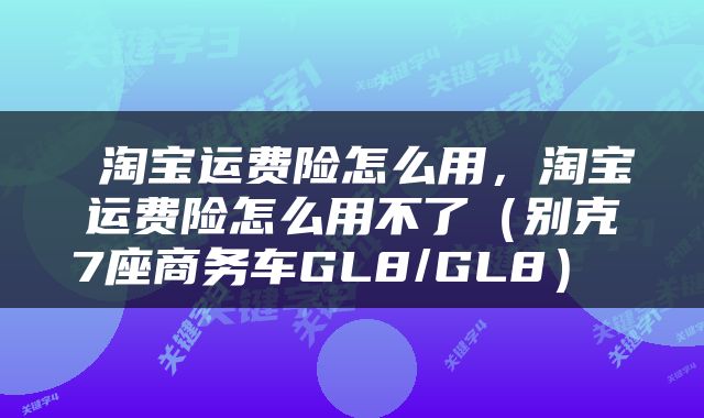  淘宝运费险怎么用，淘宝运费险怎么用不了（别克7座商务车GL8/GL8） 