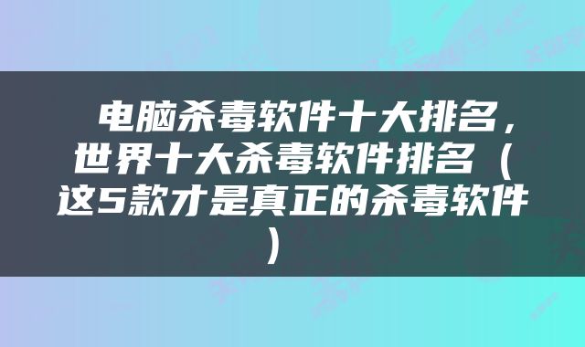  电脑杀毒软件十大排名，世界十大杀毒软件排名（这5款才是真正的杀毒软件） 