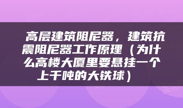  高层建筑阻尼器，建筑抗震阻尼器工作原理（为什么高楼大厦里要悬挂一个上千吨的大铁球） 