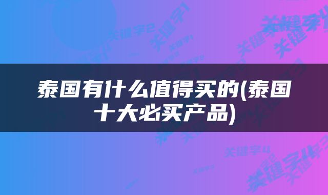 泰国有什么值得买的(泰国十大必买产品)