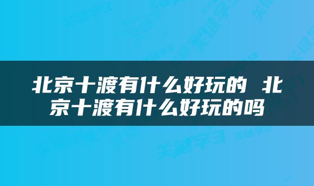 北京十渡有什么好玩的 北京十渡有什么好玩的吗