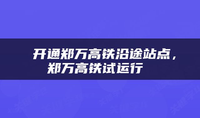  开通郑万高铁沿途站点，郑万高铁试运行 