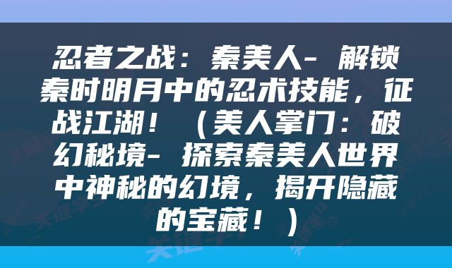忍者之战：秦美人- 解锁秦时明月中的忍术技能，征战江湖！（美人掌门：破幻秘境- 探索秦美人世界中神秘的幻境，揭开隐藏的宝藏！）