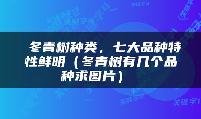  冬青树种类，七大品种特性鲜明（冬青树有几个品种求图片） 