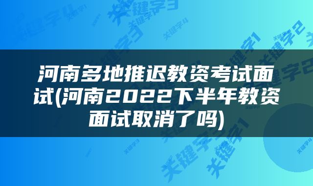 河南多地推迟教资考试面试(河南2022下半年教资面试取消了吗)