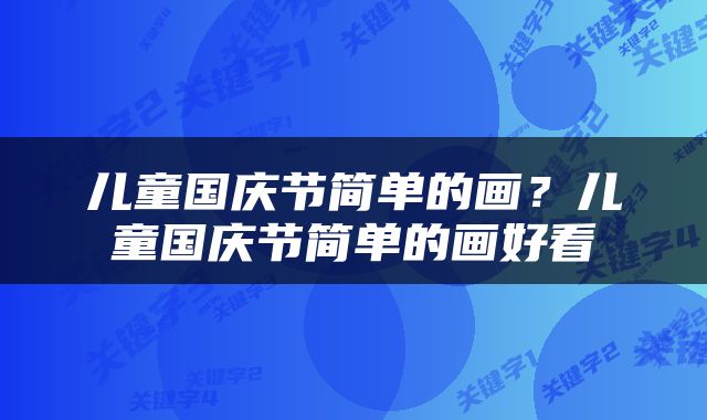 儿童国庆节简单的画？儿童国庆节简单的画好看