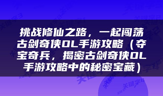 挑战修仙之路，一起闯荡古剑奇侠OL手游攻略（夺宝奇兵，揭密古剑奇侠OL手游攻略中的秘密宝藏）
