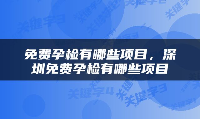 免费孕检有哪些项目，深圳免费孕检有哪些项目