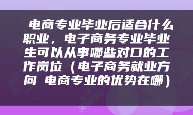  电商专业毕业后适合什么职业，电子商务专业毕业生可以从事哪些对口的工作岗位（电子商务就业方向→电商专业的优势在哪） 
