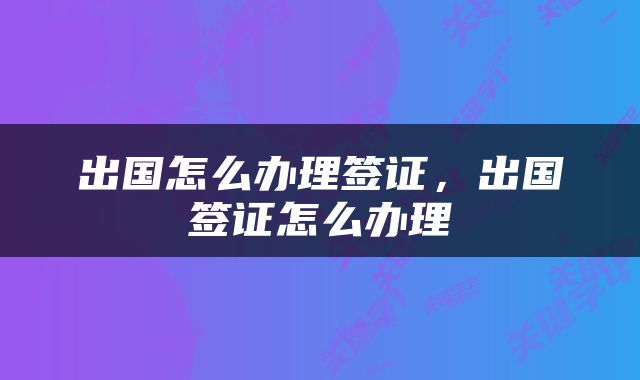 出国怎么办理签证，出国签证怎么办理