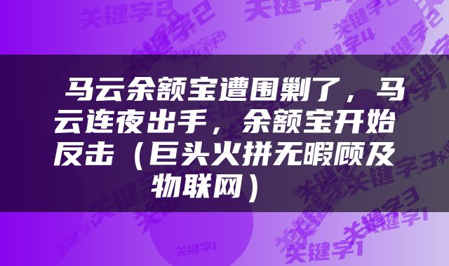  马云余额宝遭围剿了，马云连夜出手，余额宝开始反击（巨头火拼无暇顾及物联网） 