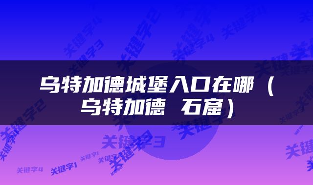 乌特加德城堡入口在哪（乌特加德 石窟）