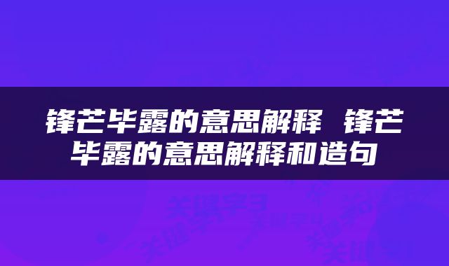 锋芒毕露的意思解释 锋芒毕露的意思解释和造句