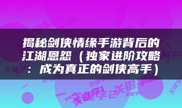 揭秘剑侠情缘手游背后的江湖恩怨（独家进阶攻略：成为真正的剑侠高手）