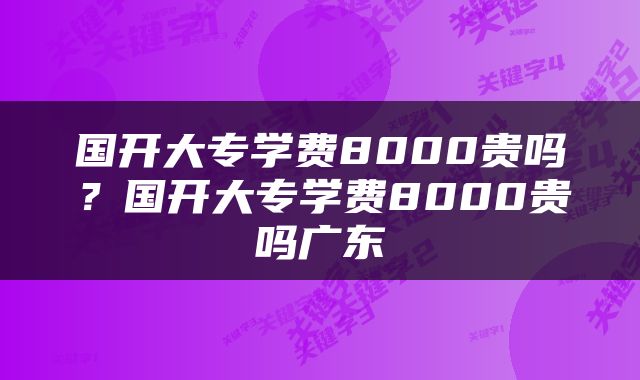 国开大专学费8000贵吗？国开大专学费8000贵吗广东