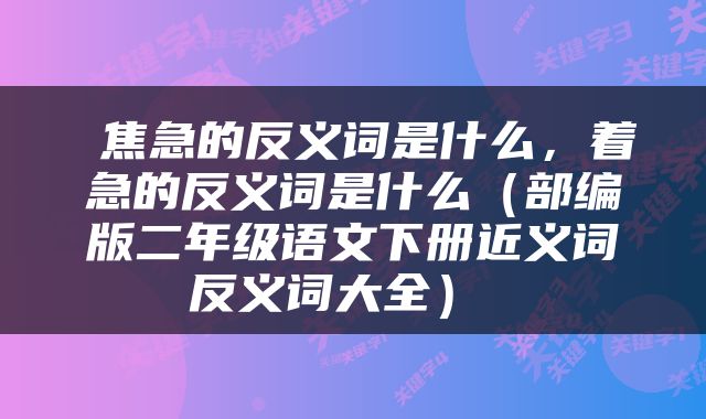  焦急的反义词是什么，着急的反义词是什么（部编版二年级语文下册近义词反义词大全） 