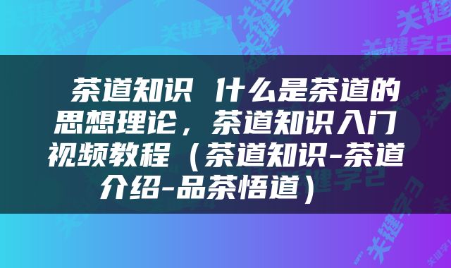  茶道知识 什么是茶道的思想理论，茶道知识入门视频教程（茶道知识-茶道介绍-品茶悟道） 