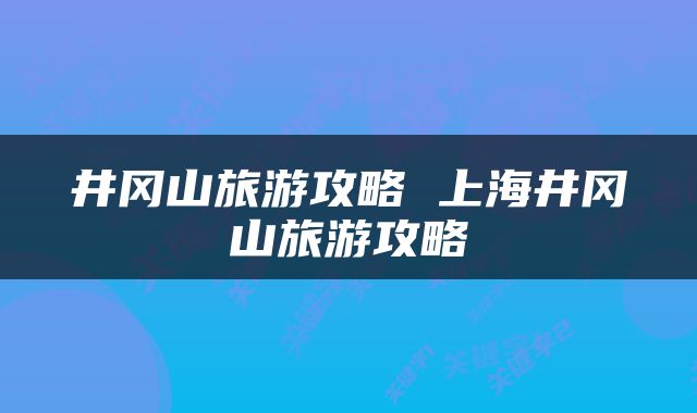 井冈山旅游攻略 上海井冈山旅游攻略