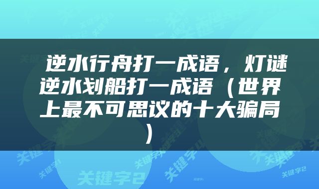  逆水行舟打一成语，灯谜逆水划船打一成语（世界上最不可思议的十大骗局） 