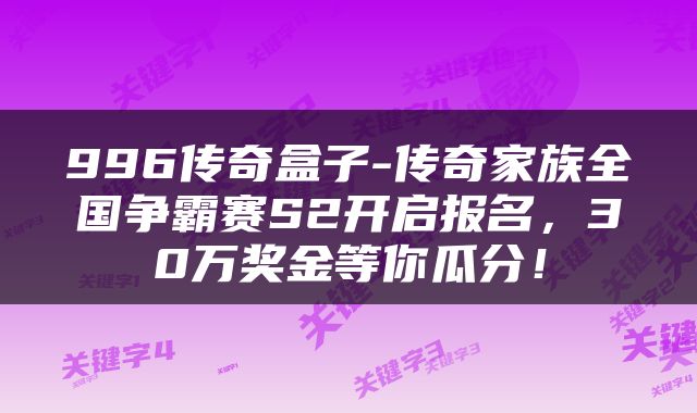 996传奇盒子-传奇家族全国争霸赛S2开启报名，30万奖金等你瓜分！