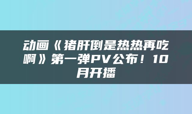 动画《猪肝倒是热热再吃啊》第一弹PV公布!10月开播