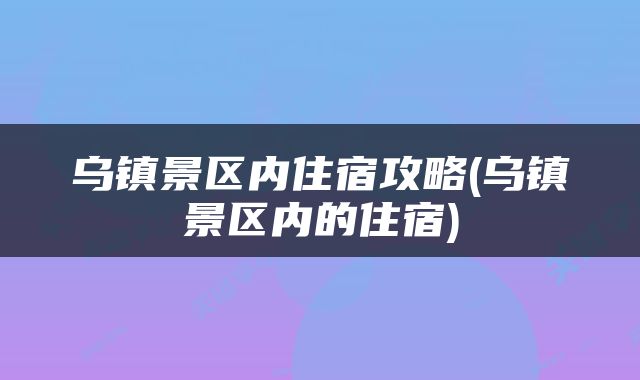乌镇景区内住宿攻略(乌镇景区内的住宿)