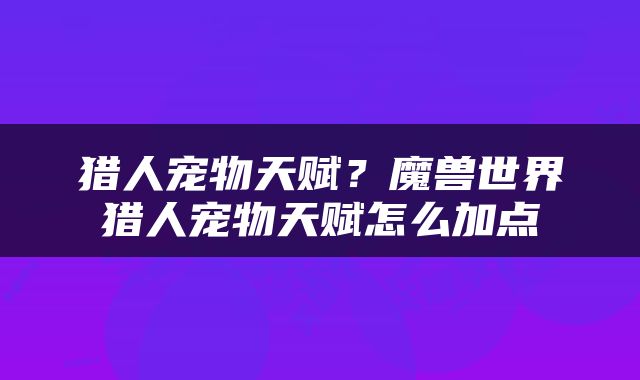 猎人宠物天赋？魔兽世界猎人宠物天赋怎么加点