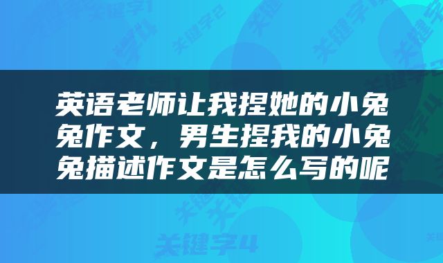 英语老师让我捏她的小兔兔作文，男生捏我的小兔兔描述作文是怎么写的呢