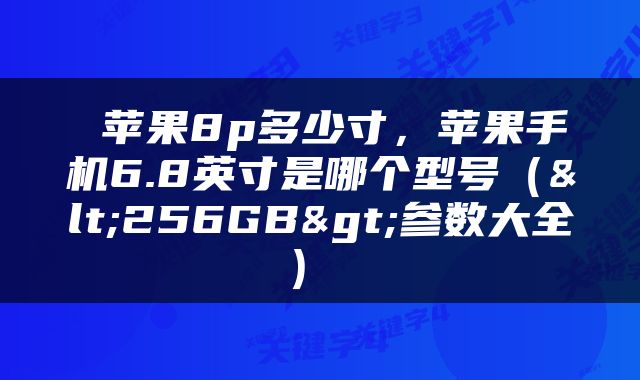  苹果8p多少寸，苹果手机6.8英寸是哪个型号（<256GB>参数大全） 
