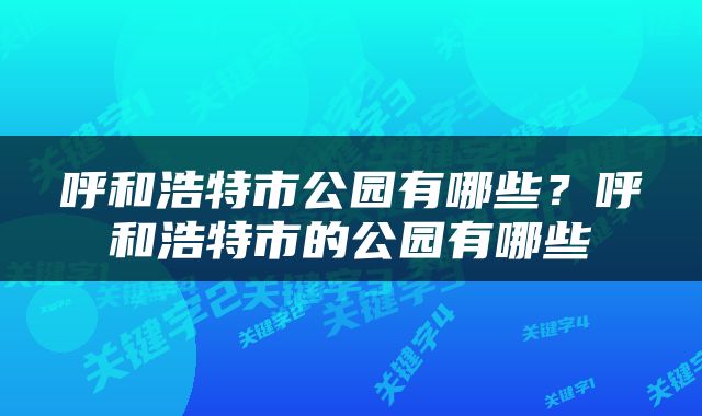 呼和浩特市公园有哪些？呼和浩特市的公园有哪些