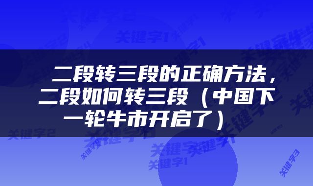  二段转三段的正确方法，二段如何转三段（中国下一轮牛市开启了） 