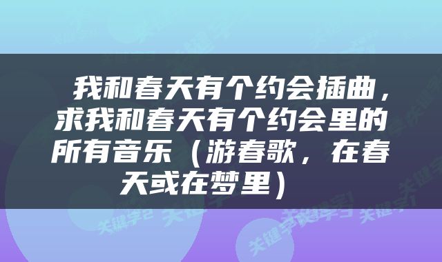  我和春天有个约会插曲，求我和春天有个约会里的所有音乐（游春歌，在春天或在梦里） 