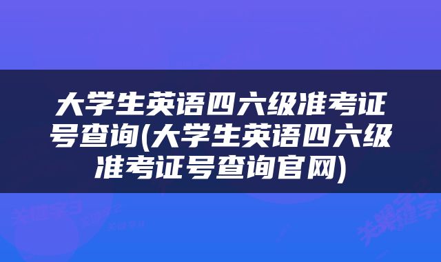 大学生英语四六级准考证号查询(大学生英语四六级准考证号查询官网)