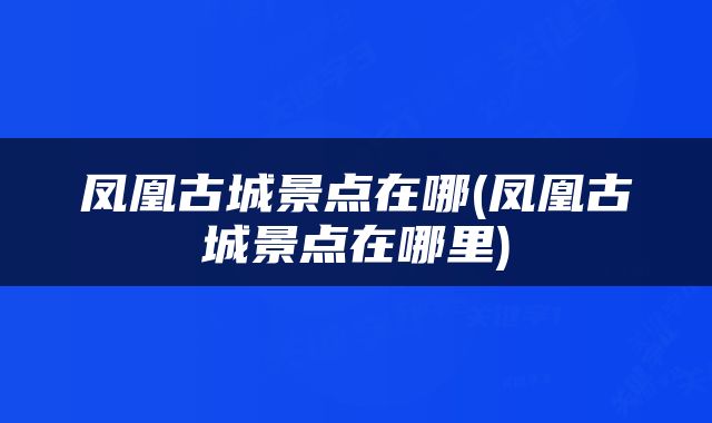凤凰古城景点在哪(凤凰古城景点在哪里)