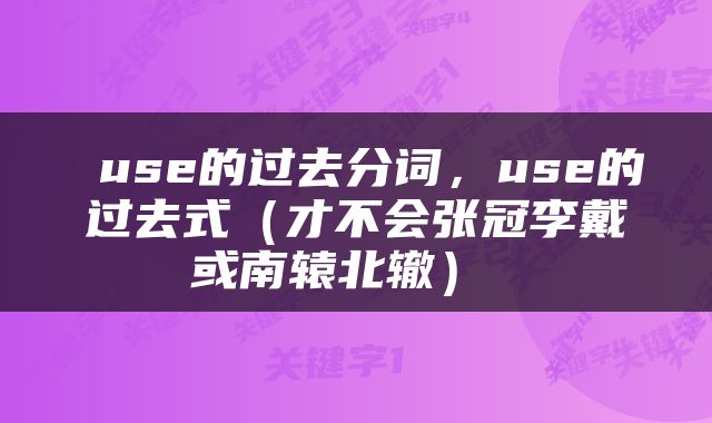  use的过去分词，use的过去式（才不会张冠李戴或南辕北辙） 