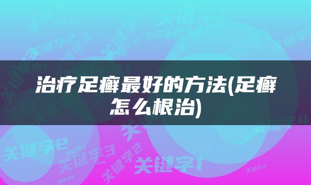 治疗足癣最好的方法(足癣怎么根治)