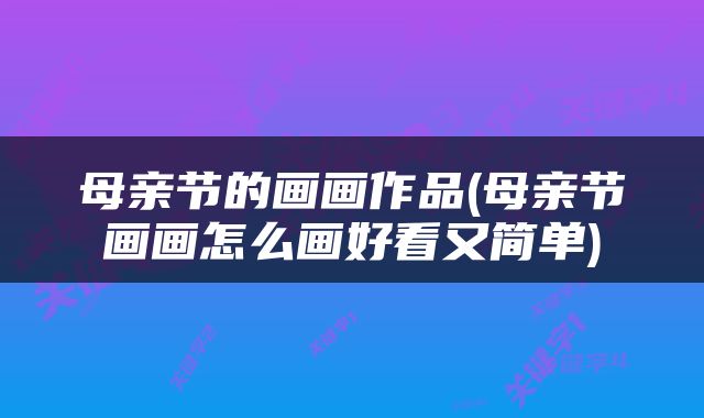 母亲节的画画作品(母亲节画画怎么画好看又简单)