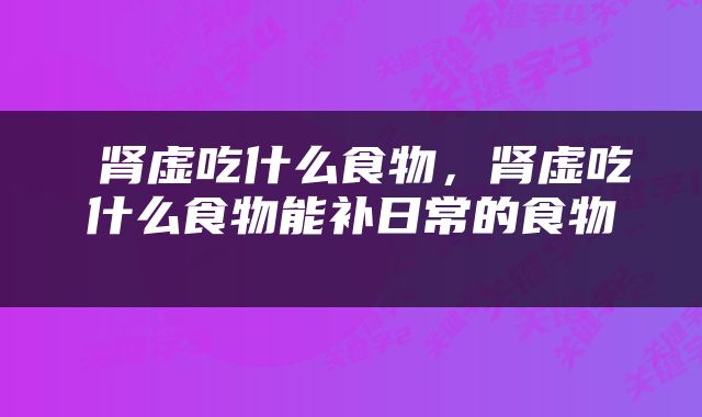  肾虚吃什么食物，肾虚吃什么食物能补日常的食物 