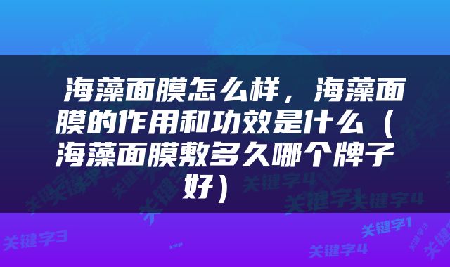  海藻面膜怎么样，海藻面膜的作用和功效是什么（海藻面膜敷多久哪个牌子好） 
