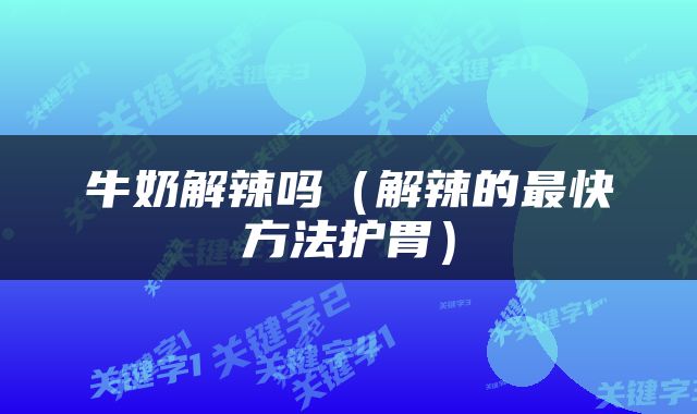 牛奶解辣吗（解辣的最快方法护胃）