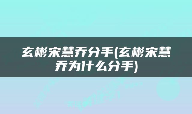 玄彬宋慧乔分手(玄彬宋慧乔为什么分手)