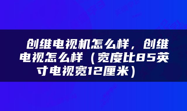  创维电视机怎么样，创维电视怎么样（宽度比85英寸电视宽12厘米） 