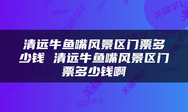 清远牛鱼嘴风景区门票多少钱 清远牛鱼嘴风景区门票多少钱啊