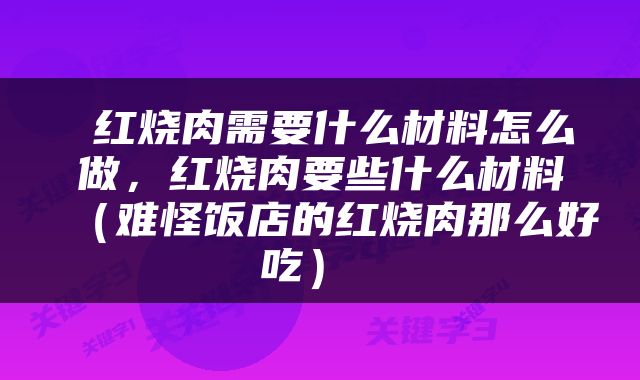  红烧肉需要什么材料怎么做，红烧肉要些什么材料（难怪饭店的红烧肉那么好吃） 